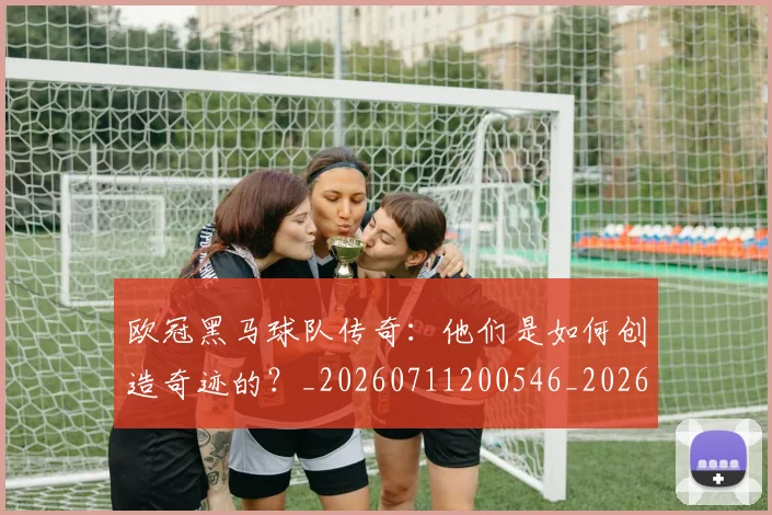 欧冠黑马球队传奇：他们是如何创造奇迹的？_20260711200546_20260801165443
