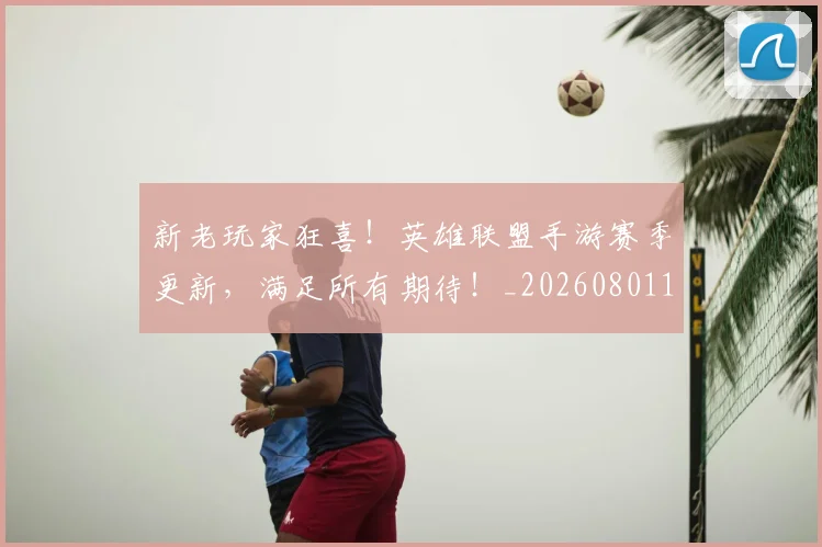 新老玩家狂喜！英雄联盟手游赛季更新，满足所有期待！_20260801160721