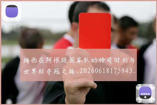 梅西在阿根廷国家队的传奇时刻与世界杯夺冠之路_20260618175943_20260731181012