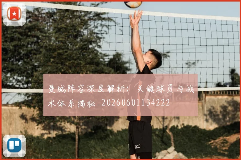 曼城阵容深度解析：关键球员与战术体系揭秘_20260601134222