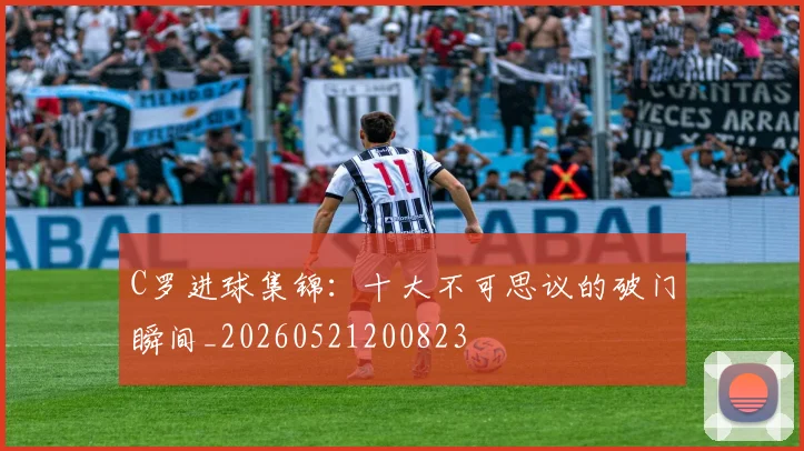 C罗进球集锦:十大不可思议的破门瞬间_20260521200823