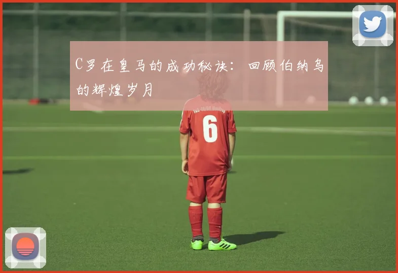C罗在皇马的成功秘诀:回顾伯纳乌的辉煌岁月