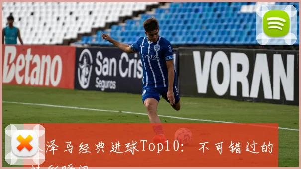 本泽马经典进球Top10：不可错过的精彩瞬间
