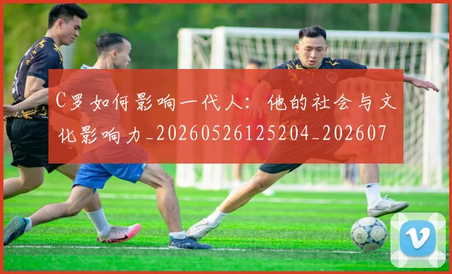 C罗如何影响一代人：他的社会与文化影响力_20260526125204_20260701212904
