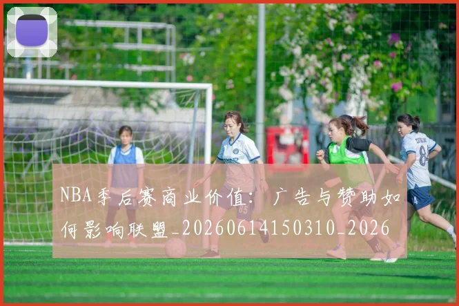 NBA季后赛商业价值：广告与赞助如何影响联盟_20260614150310_20260701215825