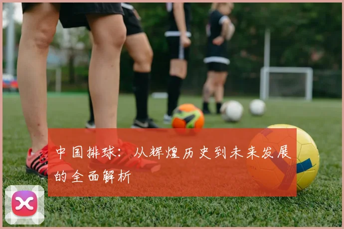 中国排球:从辉煌历史到未来发展的全面解析