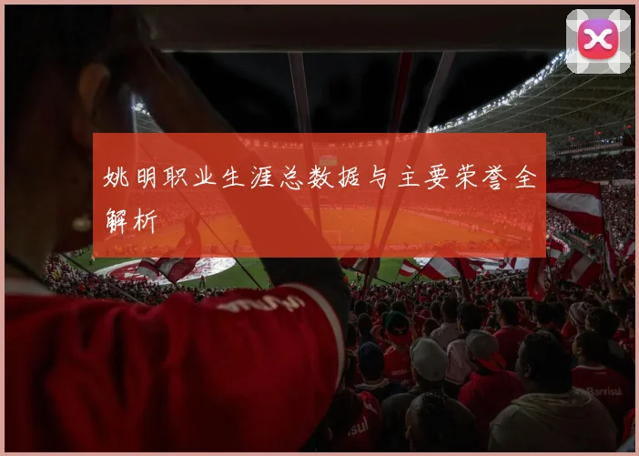 姚明职业生涯总数据与主要荣誉全解析