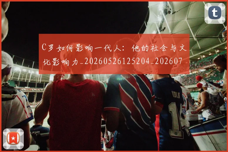 C罗如何影响一代人：他的社会与文化影响力_20260526125204_20260701212904