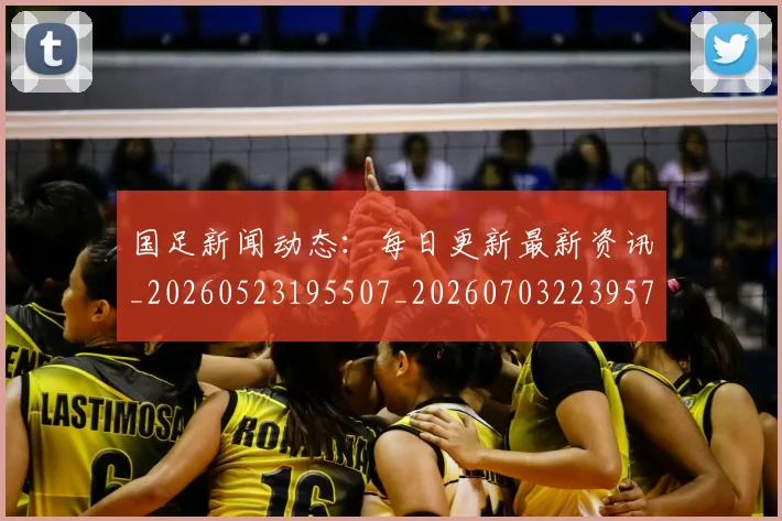 国足新闻动态:每日更新最新资讯_20260523195507_20260703223957