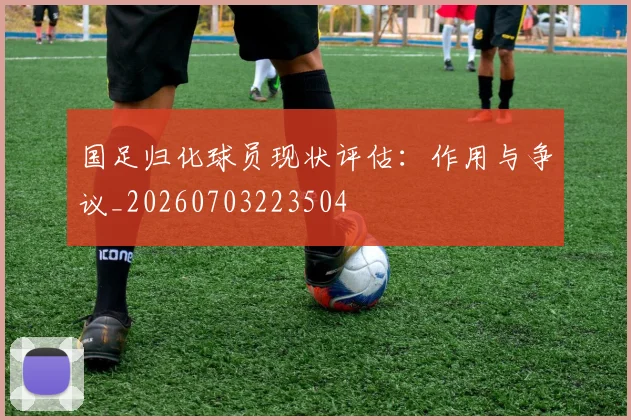 国足归化球员现状评估：作用与争议_20260703223504