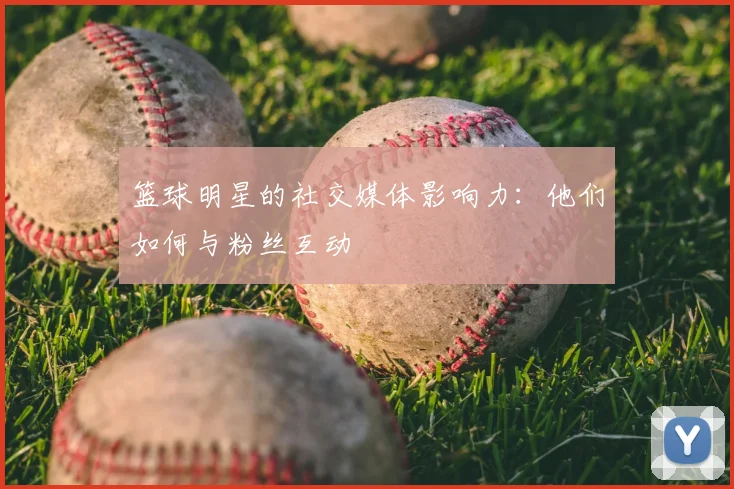 篮球明星的社交媒体影响力：他们如何与粉丝互动