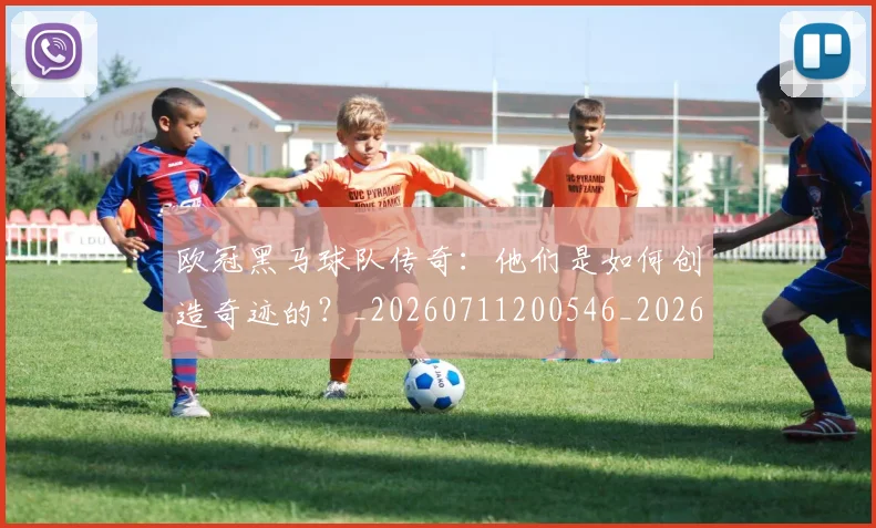 欧冠黑马球队传奇:他们是如何创造奇迹的?_20260711200546_20260801165443
