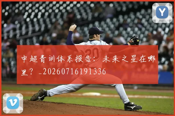 中超青训体系报告：未来之星在哪里？_20260716191336