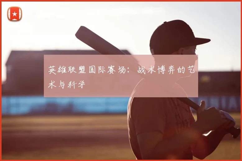 英雄联盟国际赛场:战术博弈的艺术与科学