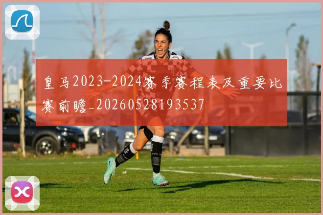 皇马2023-2024赛季赛程表及重要比赛前瞻_20260528193537