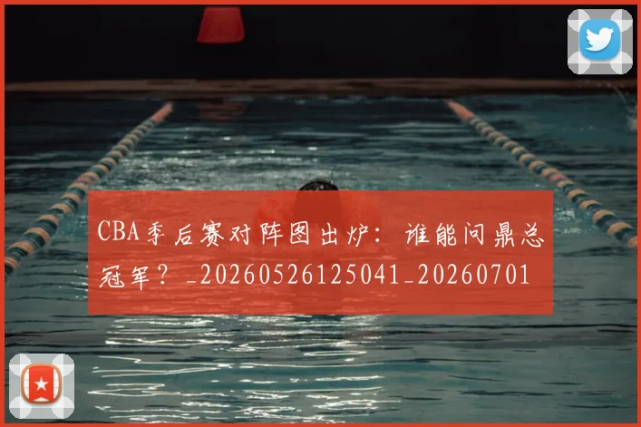 CBA季后赛对阵图出炉：谁能问鼎总冠军？_20260526125041_20260701210629