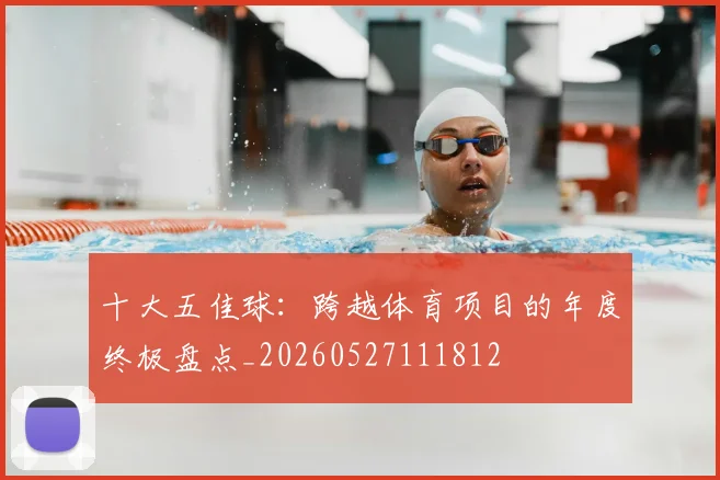 十大五佳球:跨越体育项目的年度终极盘点_20260527111812