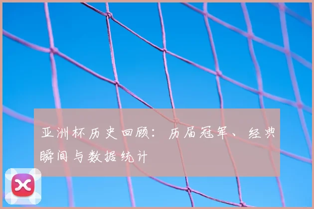 亚洲杯历史回顾：历届冠军、经典瞬间与数据统计