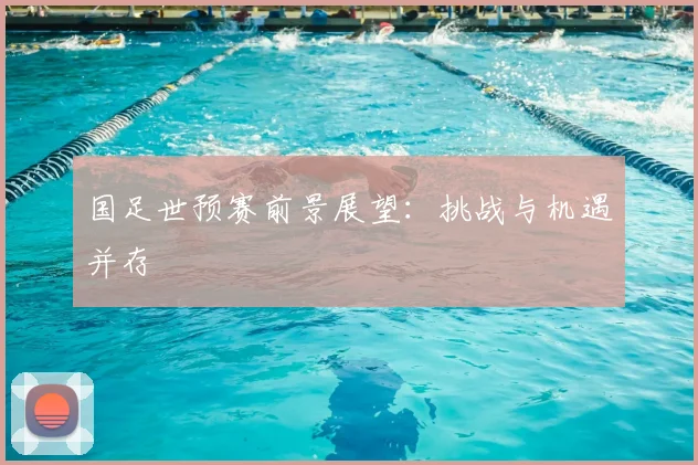 国足世预赛前景展望:挑战与机遇并存