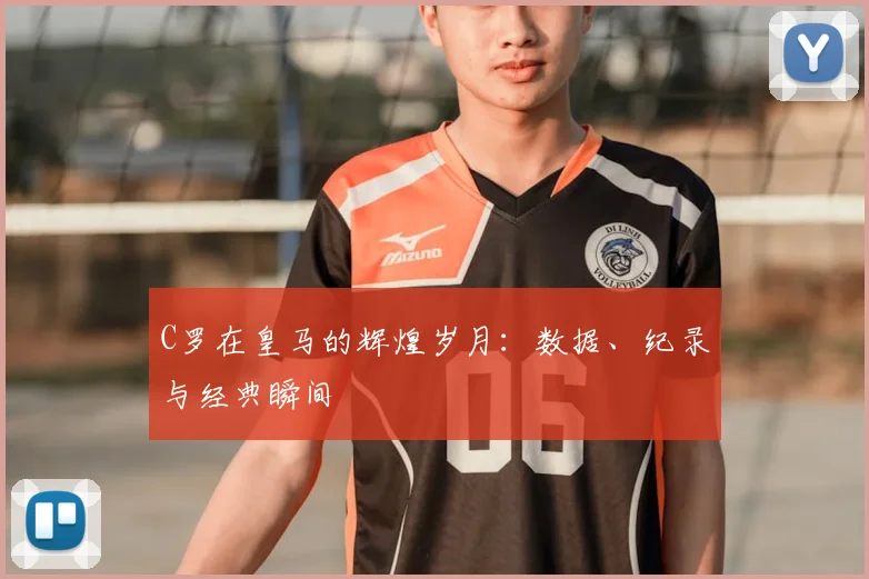 C罗在皇马的辉煌岁月：数据、纪录与经典瞬间