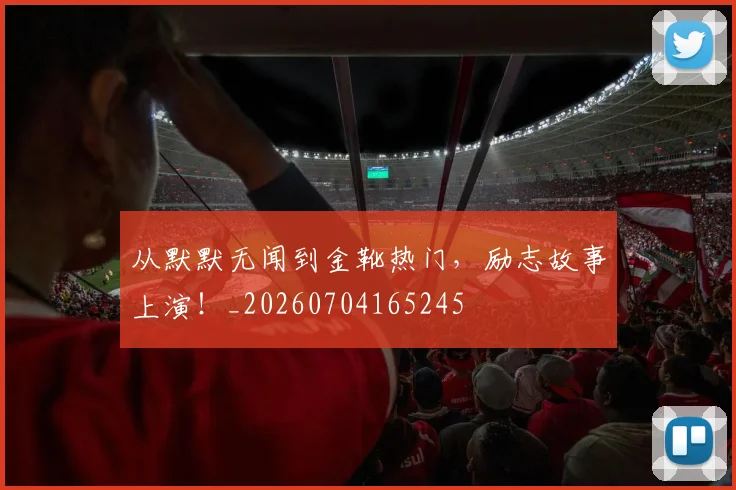从默默无闻到金靴热门,励志故事上演!_20260704165245