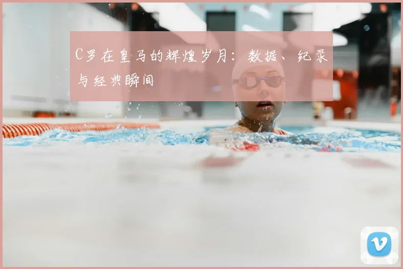 C罗在皇马的辉煌岁月：数据、纪录与经典瞬间