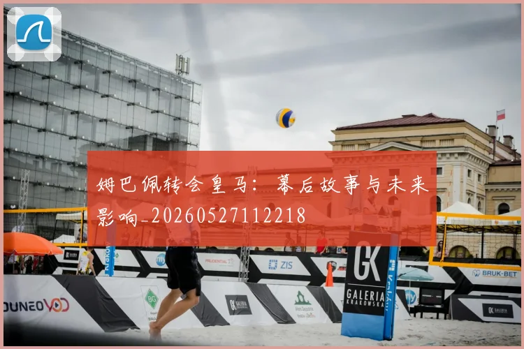姆巴佩转会皇马:幕后故事与未来影响_20260527112218