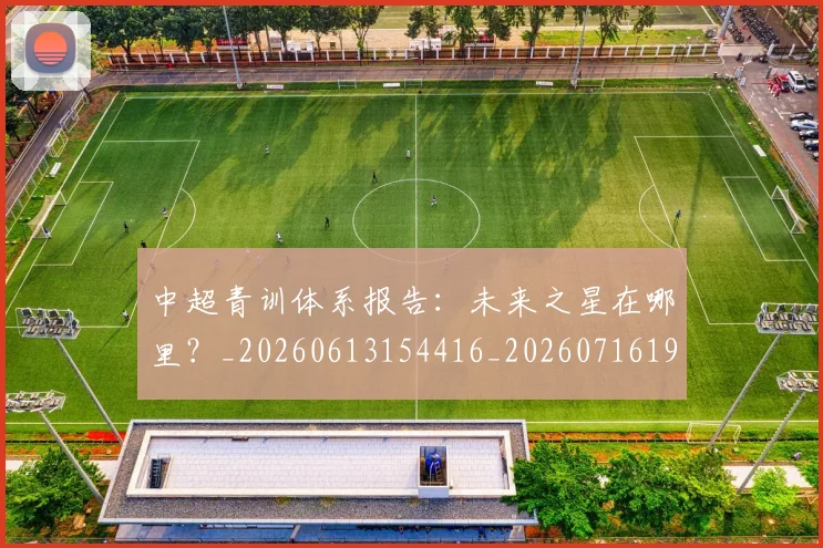 中超青训体系报告：未来之星在哪里？_20260613154416_20260716191342