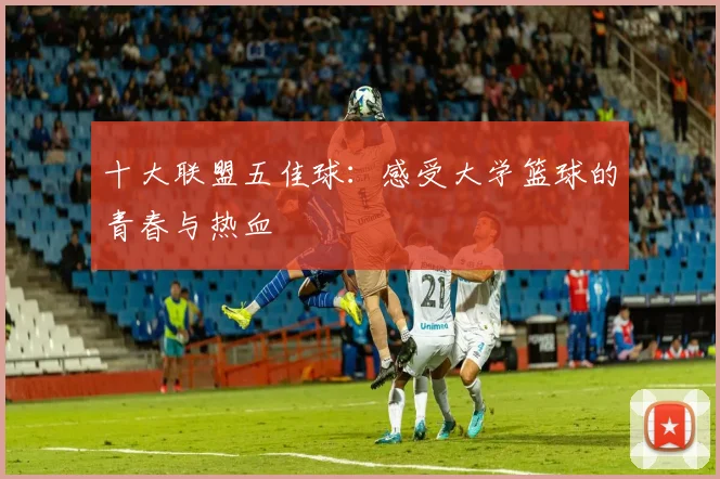 十大联盟五佳球:感受大学篮球的青春与热血
