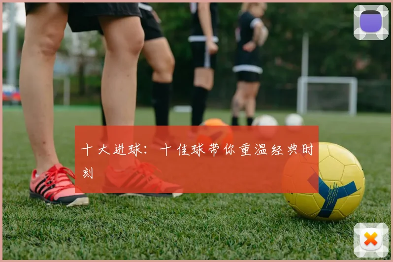 十大进球：十佳球带你重温经典时刻