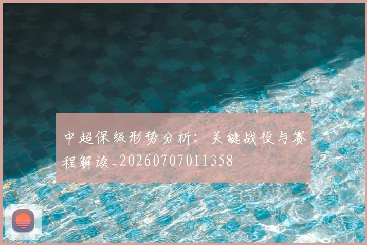 中超保级形势分析：关键战役与赛程解读_20260707011358