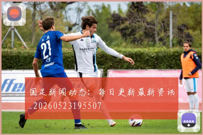 国足新闻动态：每日更新最新资讯_20260523195507