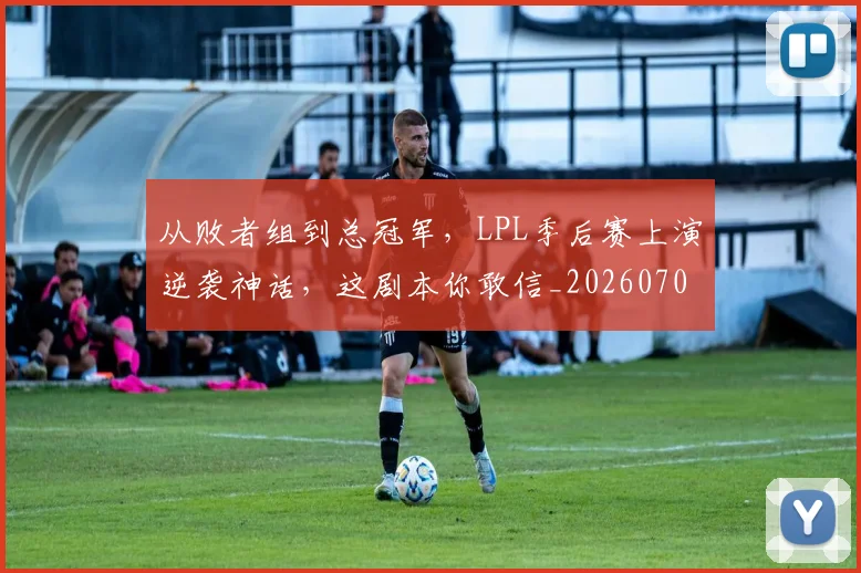 从败者组到总冠军，LPL季后赛上演逆袭神话，这剧本你敢信_20260704165136
