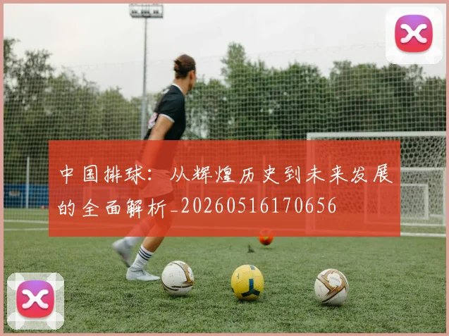 中国排球：从辉煌历史到未来发展的全面解析_20260516170656