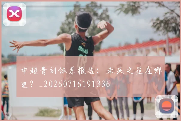 中超青训体系报告:未来之星在哪里?_20260716191336
