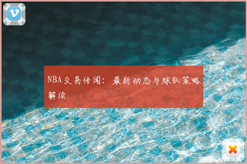 NBA交易传闻：最新动态与球队策略解读