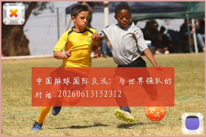 中国排球国际交流:与世界强队的对话_20260613152312