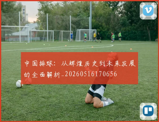 中国排球:从辉煌历史到未来发展的全面解析_20260516170656