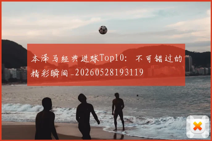 本泽马经典进球Top10:不可错过的精彩瞬间_20260528193119