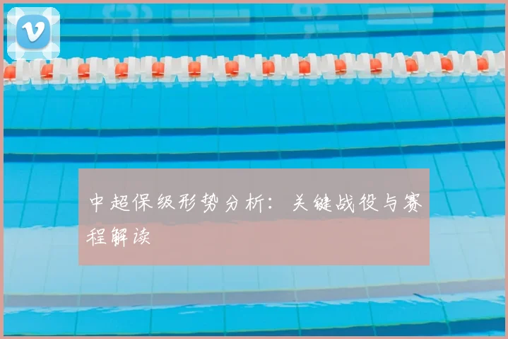 中超保级形势分析：关键战役与赛程解读