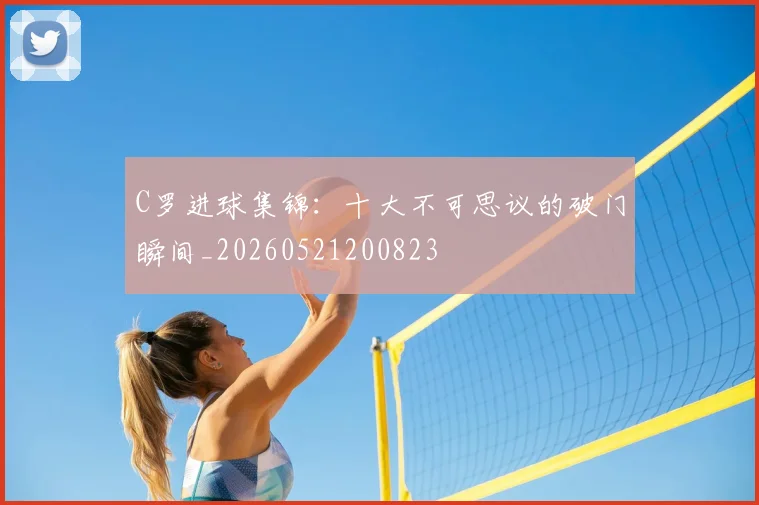 C罗进球集锦:十大不可思议的破门瞬间_20260521200823