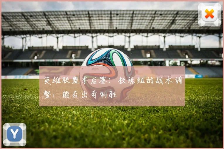 英雄联盟季后赛：教练组的战术调整，能否出奇制胜