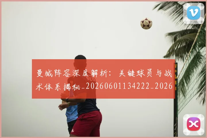 曼城阵容深度解析：关键球员与战术体系揭秘_20260601134222_20260707021510