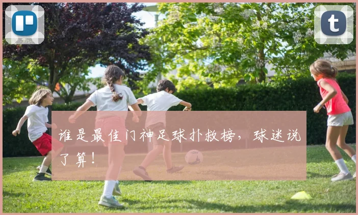 谁是最佳门神足球扑救榜,球迷说了算!