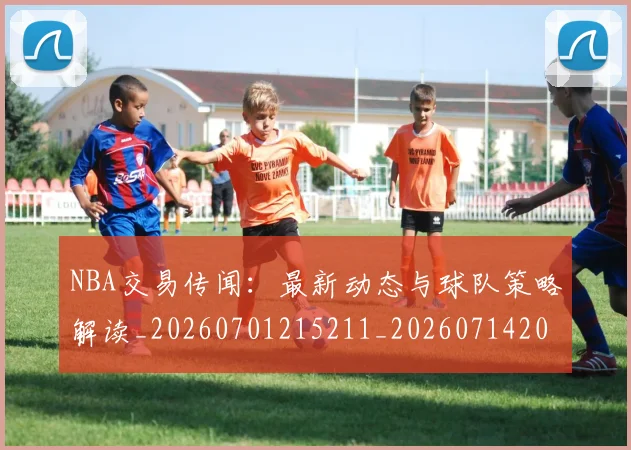 NBA交易传闻:最新动态与球队策略解读_20260701215211_20260714204733