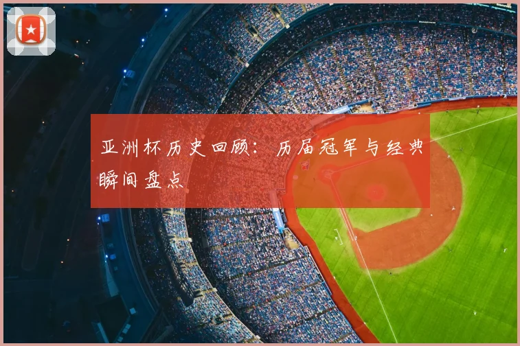 亚洲杯历史回顾：历届冠军与经典瞬间盘点