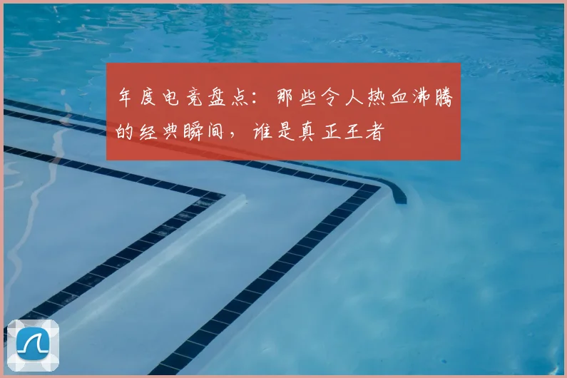 年度电竞盘点：那些令人热血沸腾的经典瞬间，谁是真正王者