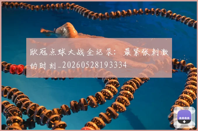 欧冠点球大战全记录:最紧张刺激的时刻_20260528193334