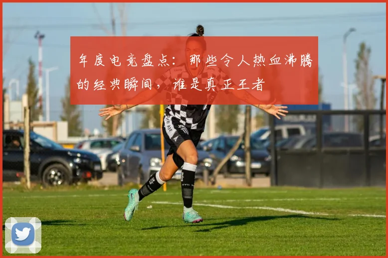 年度电竞盘点：那些令人热血沸腾的经典瞬间，谁是真正王者