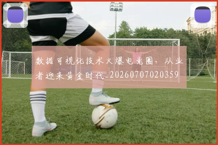 数据可视化技术火爆电竞圈，从业者迎来黄金时代_20260707020359